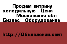 Продам витрину холодильную › Цена ­ 32 000 - Московская обл. Бизнес » Оборудование   